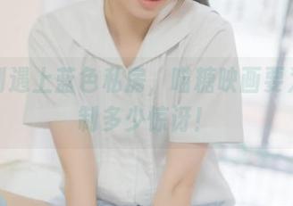 当定制遇上蓝色私房，喵糖映画要为你定制多少惊讶！