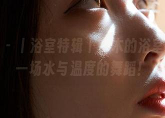 蜜桃社 - 丨浴室特辑丨铃木的浴室精选，一场水与温度的舞蹈！